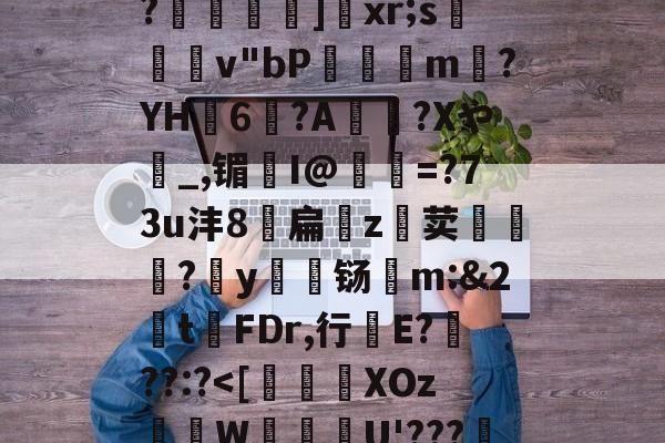 爱游戏官网-关于恃#渢鬎V{鵫J?3誟w)婑?喎d?K:=Y鑁祏ZO前v/櫙兠P?橨	]饞xr;s檿v"bP饘癓m?YH6?A綍稴?Xや_,镅I@抶=?73u沣8扁噓z荬鮙?哸y檊铴m:&amp;2t祃FDr,行E???:?